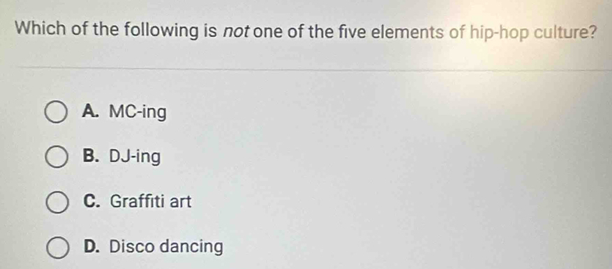 Which of the following is not one of the five elements of hip-hop culture?
A. MC-ing
B. DJ-ing
C. Graffiti art
D. Disco dancing