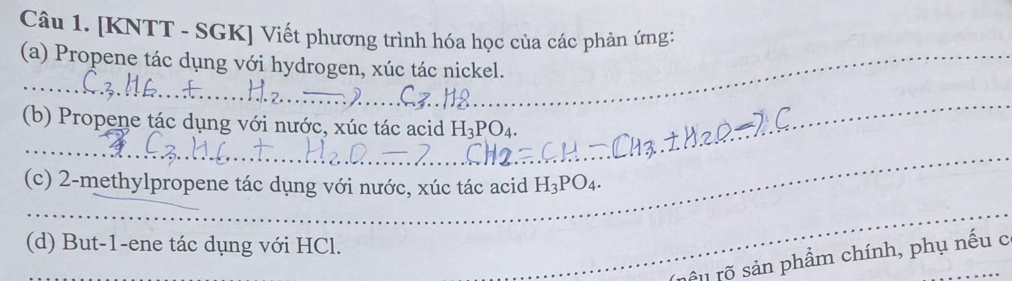 [KNTT - SGK] Viết phương trình hóa học của các phản ứng: 
_ 
(a) Propene tác dụng với hydrogen, xúc tác nickel. 
(b) Propene tác dụng với nước, xúc tác acid H3PO4. 
_ 
_ 
__ 
(c) 2-methylpropene tác dụng với nước, xúc tác acid H_3PO_4. 
(d) But -1 -ene tác dụng với HCl. 
_ 
_ 
rê u rõ sản phẩm chính, phụ nếu c