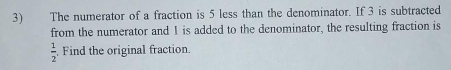 The numerator of a fraction is 5 less than the denominator. If 3 is subtracted 
from the numerator and 1 is added to the denominator, the resulting fraction is
 1/2 . Find the original fraction.