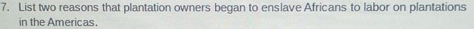 List two reasons that plantation owners began to enslave Africans to labor on plantations 
in the Americas.
