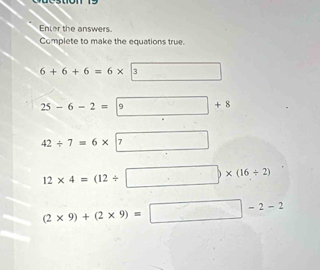 Enter the answers. 
Complete to make the equations true.
6+6+6=6* 3
25-6-2= +8
42/ 7=6* 7
12* 4=(12/ □ )* (16/ 2)
(2* 9)+(2* 9)=□ -2-2