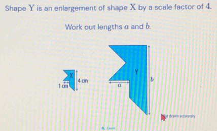 Shape Y is an enlargement of shape X by a scale factor of 4. 
Work out lengths a and b. 

at drawn accurately 
0Zeom