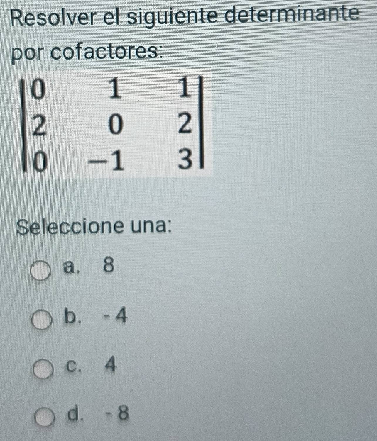 Resolver el siguiente determinante
por cofactores:
Seleccione una:
a.8
b. - 4
c. 4
d. -8