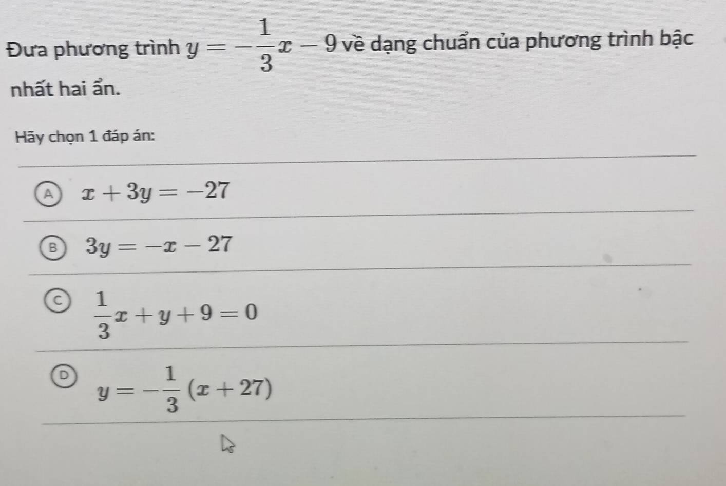 Đưa phương trình y=- 1/3 x-9 về dạng chuẩn của phương trình bậc
nhất hai ẩn.
Hãy chọn 1 đáp án:
A x+3y=-27
B 3y=-x-27
c  1/3 x+y+9=0
D y=- 1/3 (x+27)