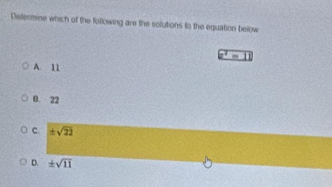 Determine which of the following are the solutions to the equation below
x^2-11
A. 11
B. 22
C. ± sqrt(22)
D. ± sqrt(11)