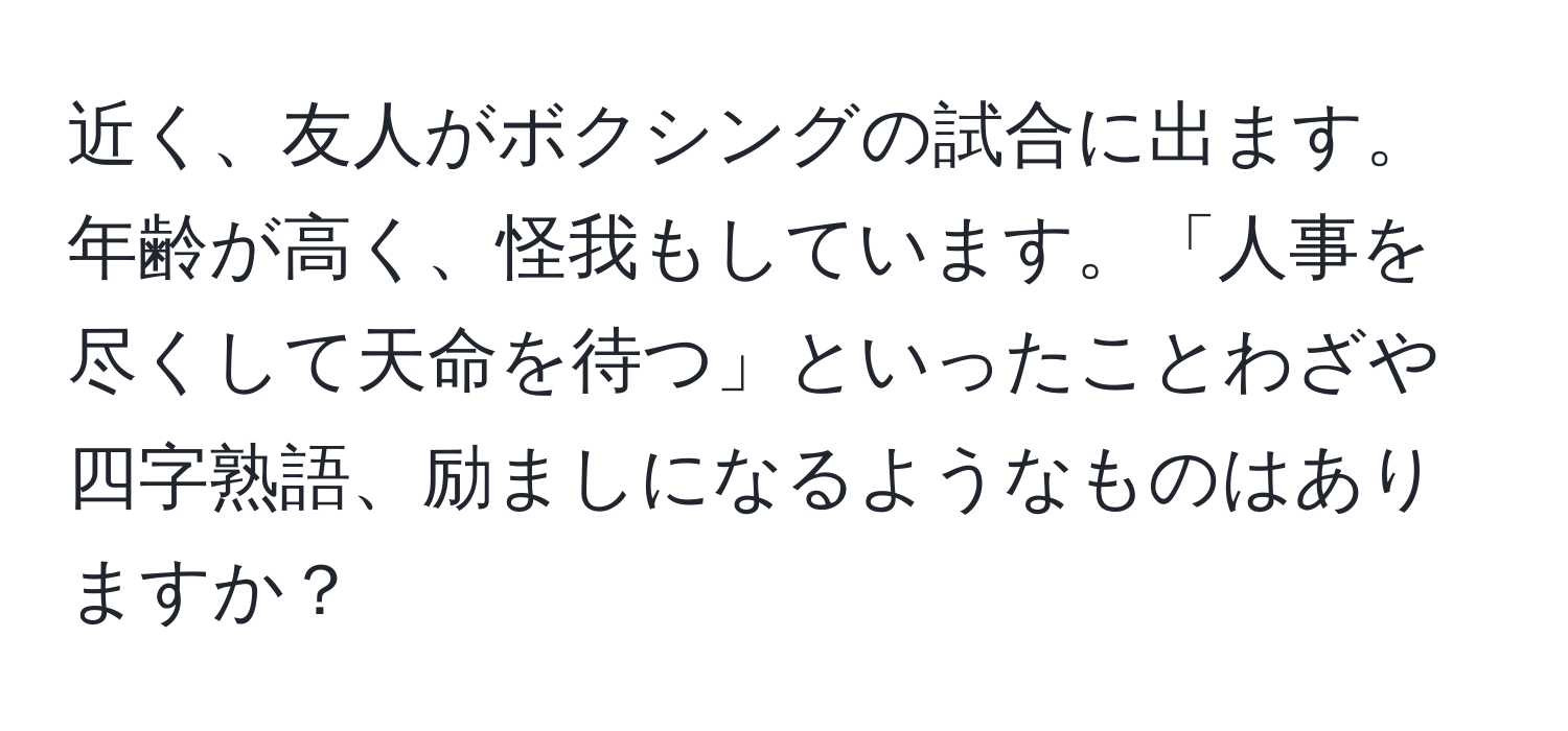 近く、友人がボクシングの試合に出ます。年齢が高く、怪我もしています。「人事を尽くして天命を待つ」といったことわざや四字熟語、励ましになるようなものはありますか？