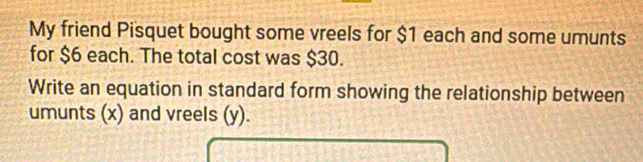 My friend Pisquet bought some vreels for $1 each and some umunts 
for $6 each. The total cost was $30. 
Write an equation in standard form showing the relationship between 
umunts (x) and vreels (y).