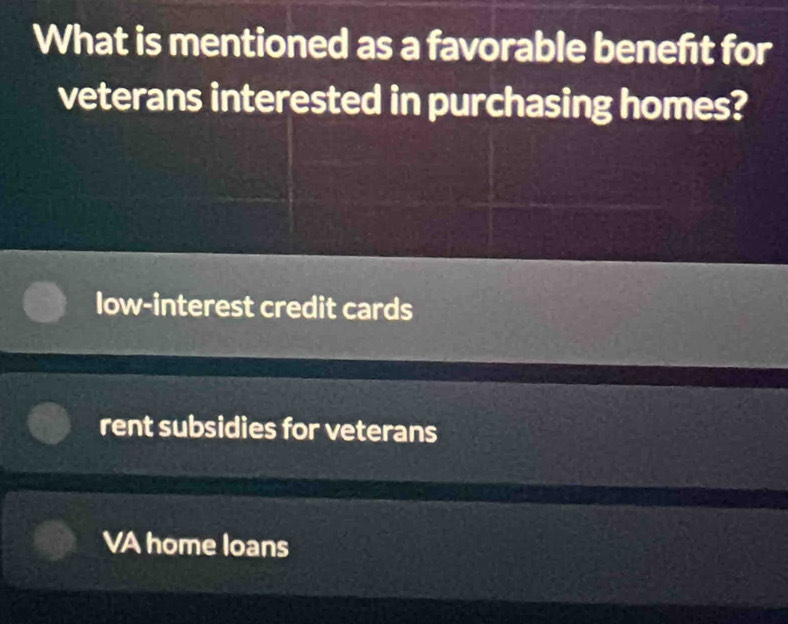 What is mentioned as a favorable beneft for
veterans interested in purchasing homes?
low-interest credit cards
rent subsidies for veterans
VA home loans