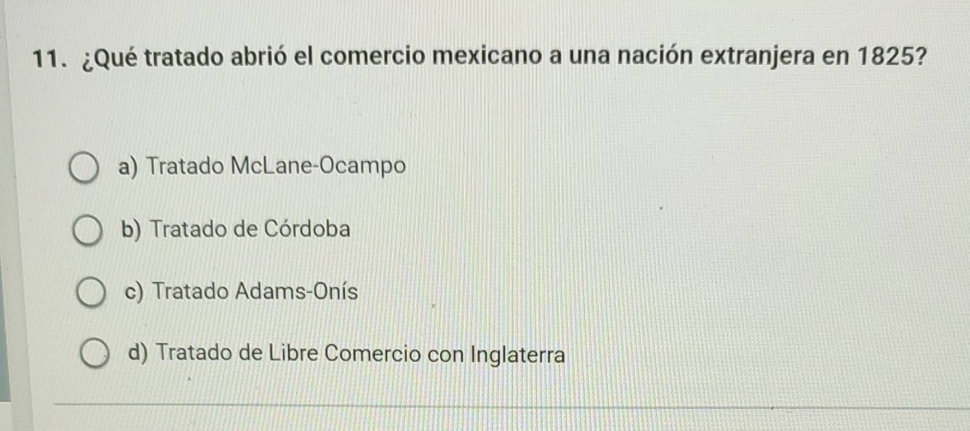 ¿Qué tratado abrió el comercio mexicano a una nación extranjera en 1825?
a) Tratado McLane-Ocampo
b) Tratado de Córdoba
c) Tratado Adams-Onís
d) Tratado de Libre Comercio con Inglaterra