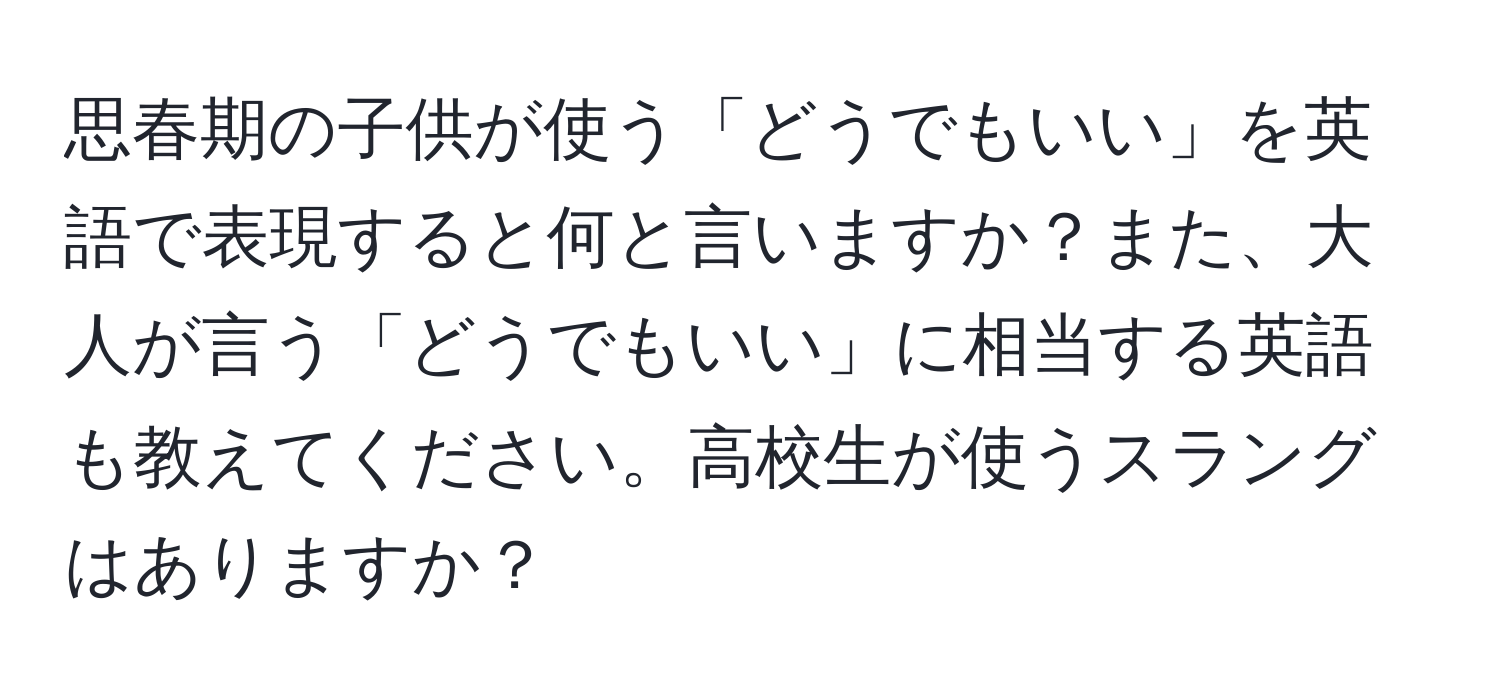 思春期の子供が使う「どうでもいい」を英語で表現すると何と言いますか？また、大人が言う「どうでもいい」に相当する英語も教えてください。高校生が使うスラングはありますか？