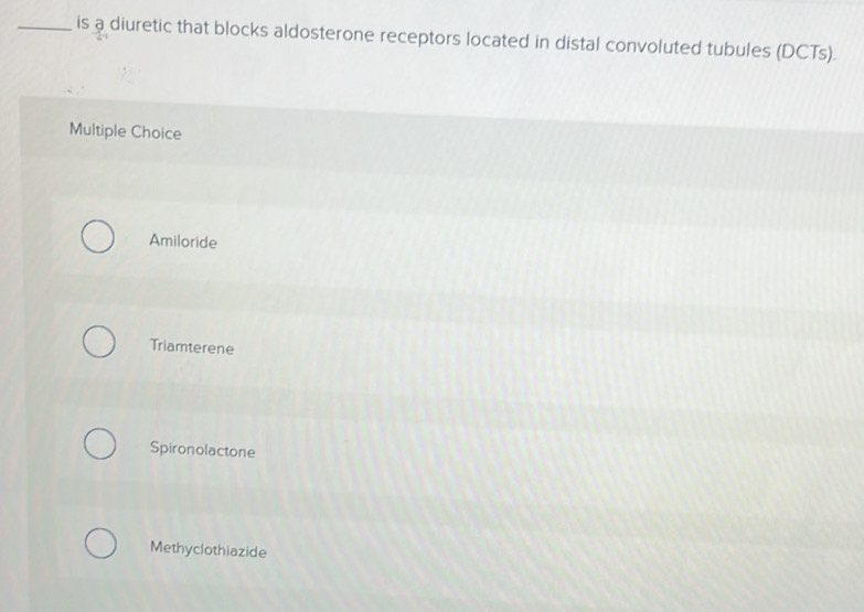 is a diuretic that blocks aldosterone receptors located in distal convoluted tubules (DCTs).
Multiple Choice
Amiloride
Triamterene
Spironolactone
Methyclothiazide