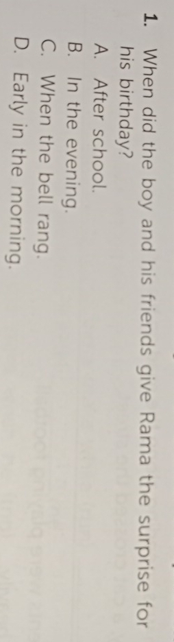 When did the boy and his friends give Rama the surprise for
his birthday?
A. After school.
B. In the evening.
C. When the bell rang.
D. Early in the morning.