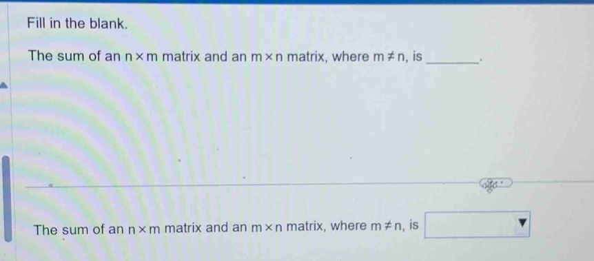 Fill in the blank. 
The sum of an n* m matrix and an m* n matrix , where m!= n , is _.
0°
The sum of an n* m matrix and an m* n ma trix , where m!= n , is □