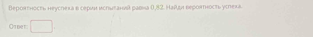 Βероятность неуслеха в серии испьтаний равна О, 82. Найди вероятность успеха. 
Otbet: □