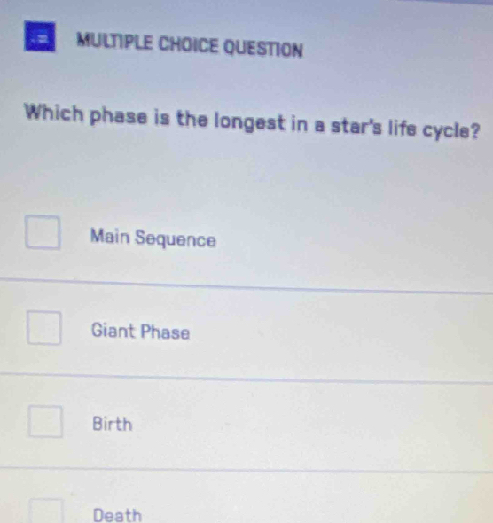 QUESTION
Which phase is the longest in a star's life cycle?
Main Sequence
Giant Phase
Birth
Death