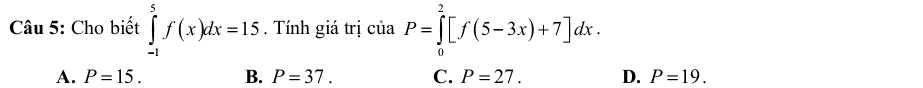 Cho biết ∈tlimits _(-1)^5f(x)dx=15. Tính giá trị ciaP=∈tlimits _0^2[f(5-3x)+7]dx.
A. P=15. B. P=37. C. P=27. D. P=19.