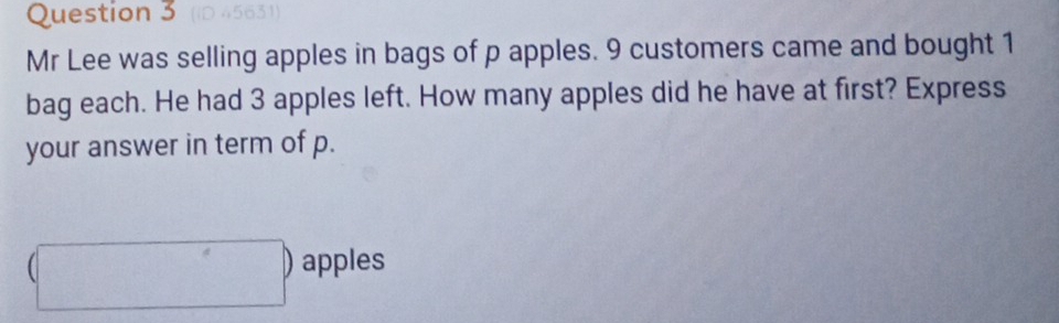 Mr Lee was selling apples in bags of p apples. 9 customers came and bought 1
bag each. He had 3 apples left. How many apples did he have at first? Express 
your answer in term of p.
beginpmatrix □ endpmatrix apples