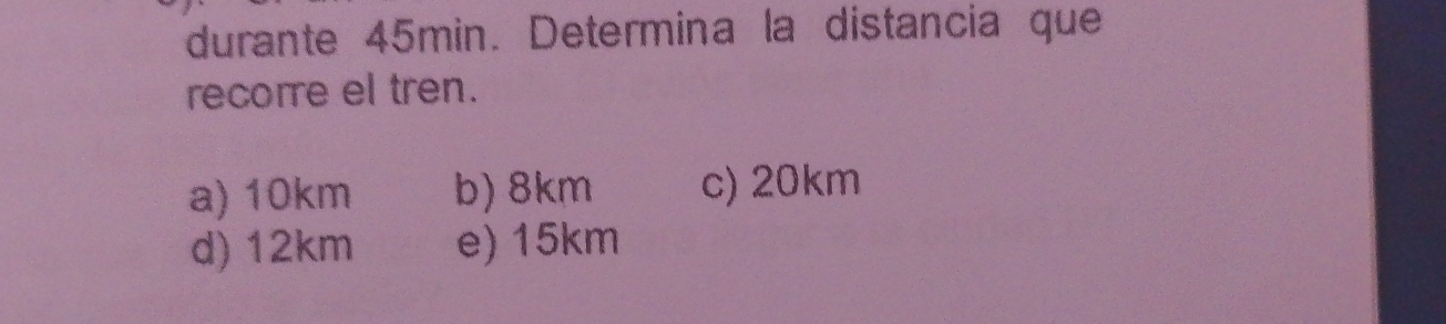 durante 45min. Determina la distancia que
recorre el tren.
a) 10km b) 8km c) 20km
d) 12km e) 15km