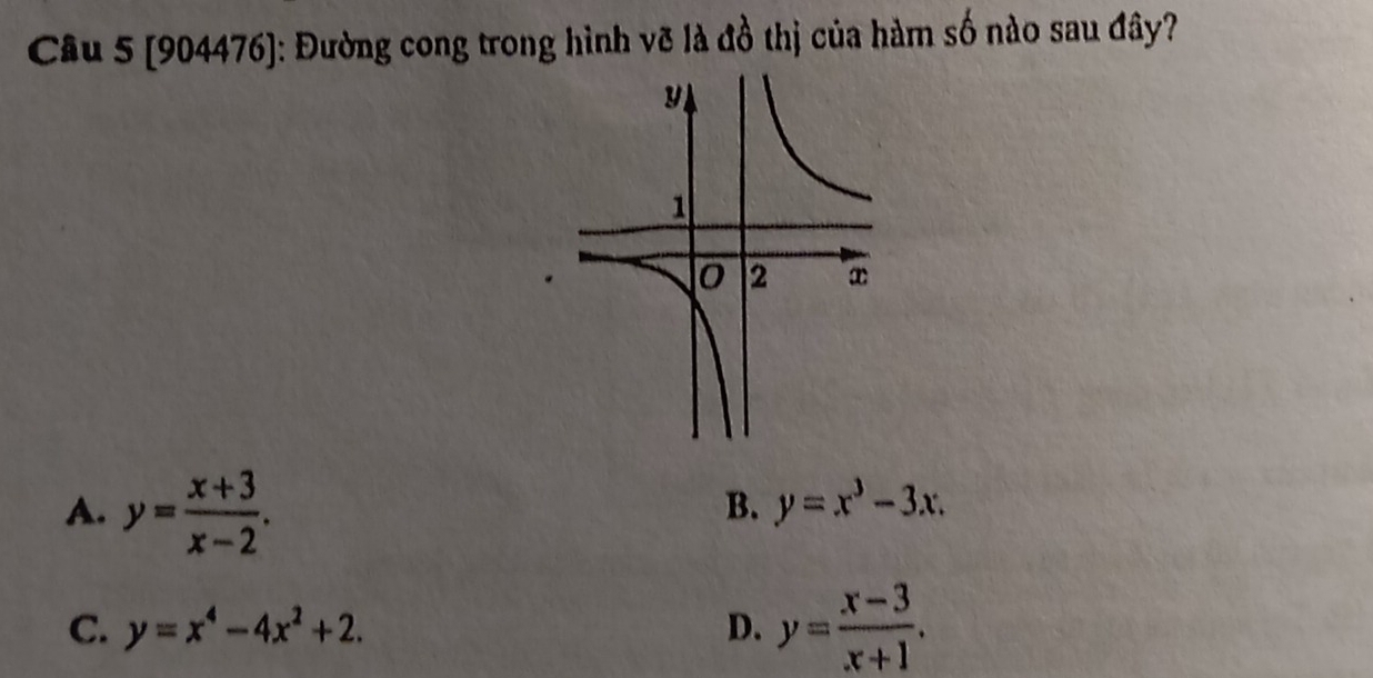 [904476]: Đường cong trong hình vỡ là đồ thị của hàm số nào sau đây?
A. y= (x+3)/x-2 .
B. y=x^3-3x.
C. y=x^4-4x^2+2. D. y= (x-3)/x+1 .