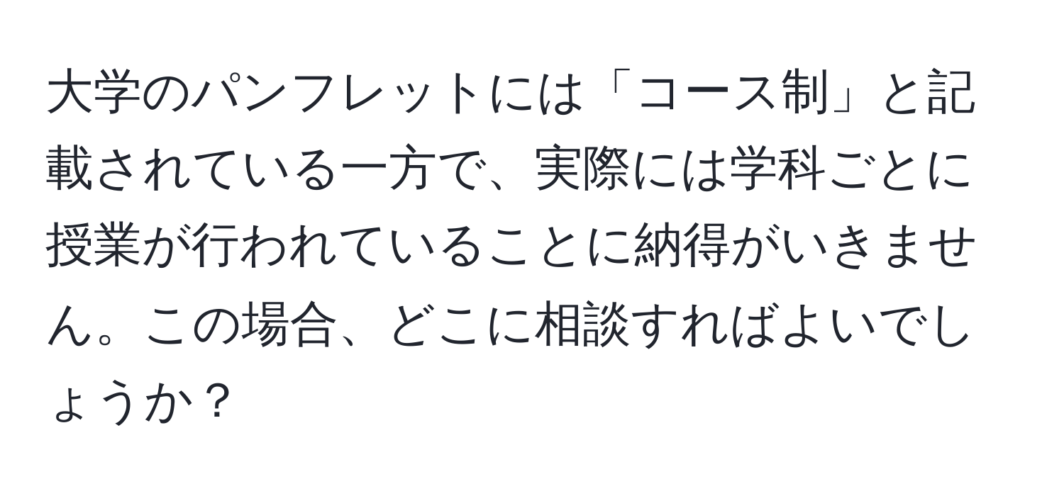 大学のパンフレットには「コース制」と記載されている一方で、実際には学科ごとに授業が行われていることに納得がいきません。この場合、どこに相談すればよいでしょうか？