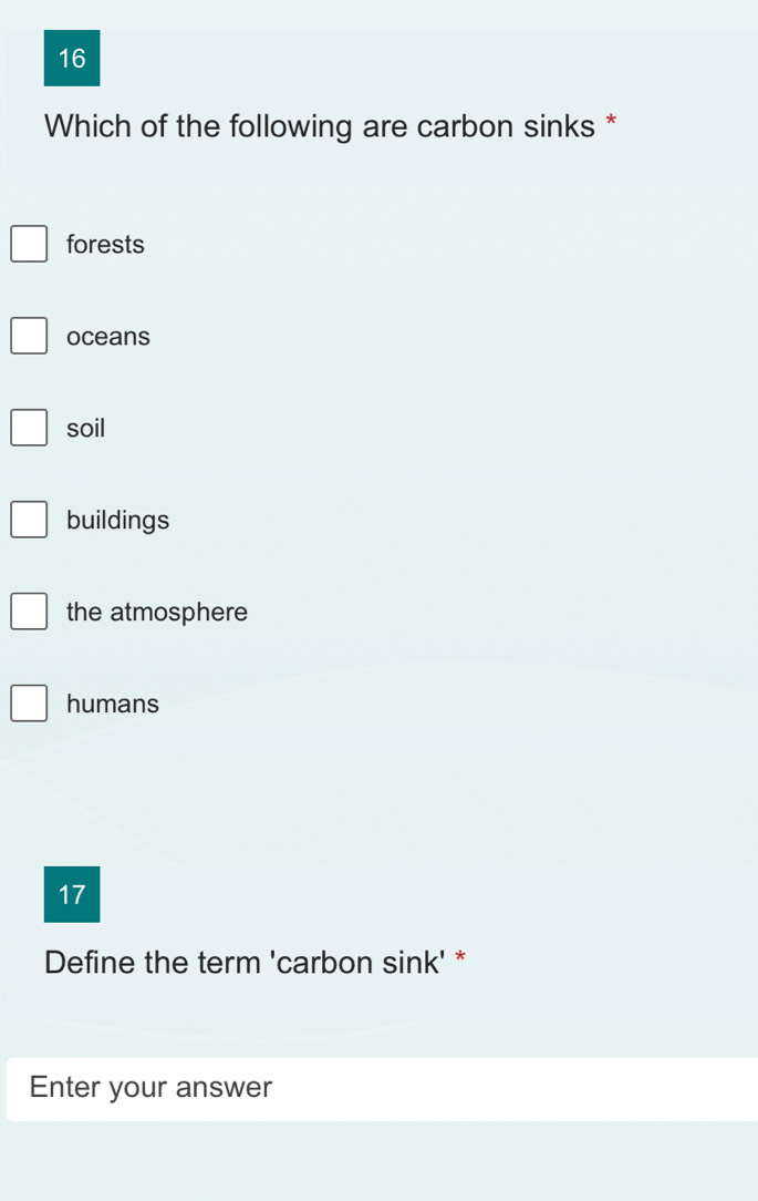 Which of the following are carbon sinks *
forests
oceans
soil
buildings
the atmosphere
humans
17
Define the term 'carbon sink' *
Enter your answer