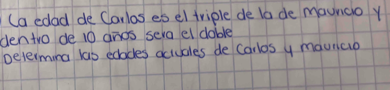 (a edad de Carlos es el triple de la de maunco y 
den two de 10 anos seva el doble 
petermina las edades aciuales de Carlos y mauniao