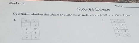 Algebra B Name 
_ 
Section 6.3 Classwork 
Determine whether the table is an exponential function, lineor function or neither. Explain. 
1. 
2.