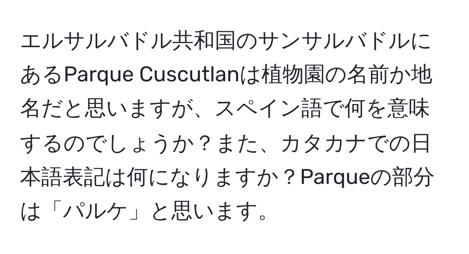 エルサルバドル共和国のサンサルバドルにあるParque Cuscutlanは植物園の名前か地名だと思いますが、スペイン語で何を意味するのでしょうか？また、カタカナでの日本語表記は何になりますか？Parqueの部分は「パルケ」と思います。