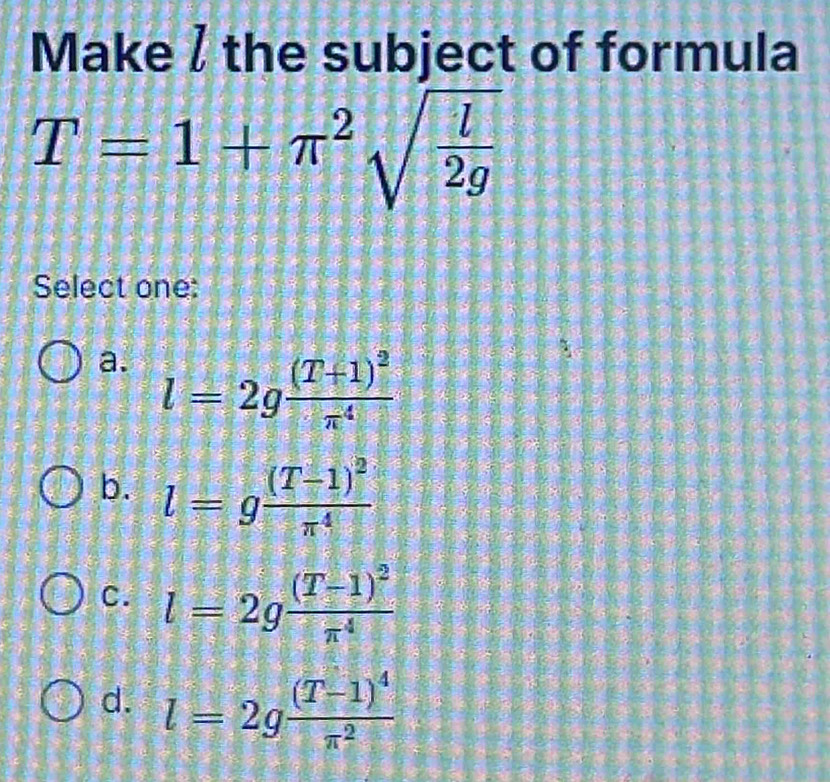 Make / the subject of formula
T=1+π^2sqrt(frac l)2g
Select one:
a. l=2gfrac (T+1)^2π^4
b. l=gfrac (T-1)^2π^4
C. l=2gfrac (T-1)^2π^4
d. l=2gfrac (T-1)^4π^2