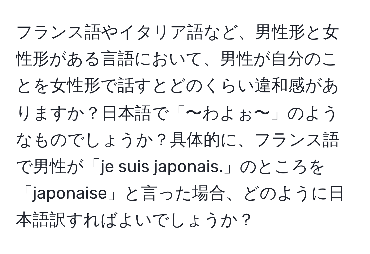 フランス語やイタリア語など、男性形と女性形がある言語において、男性が自分のことを女性形で話すとどのくらい違和感がありますか？日本語で「〜わよぉ〜」のようなものでしょうか？具体的に、フランス語で男性が「je suis japonais.」のところを「japonaise」と言った場合、どのように日本語訳すればよいでしょうか？