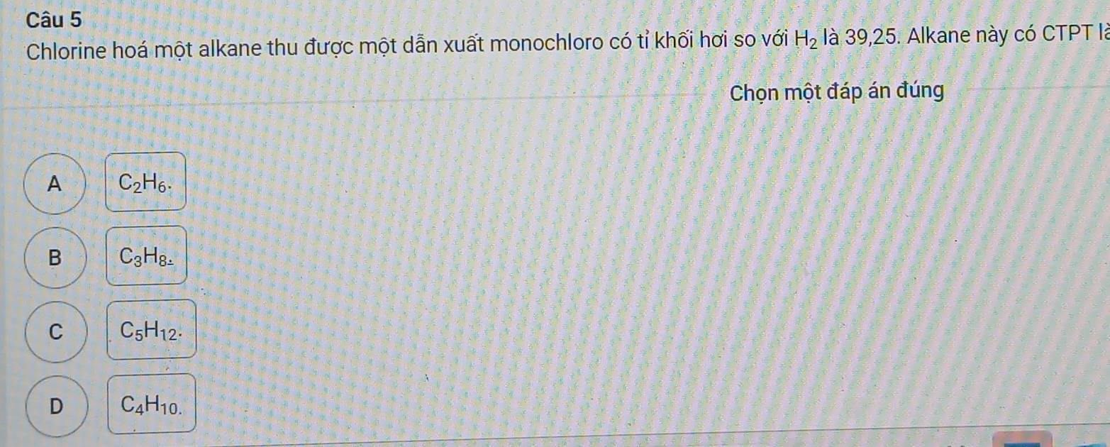 Chlorine hoá một alkane thu được một dẫn xuất monochloro có tỉ khối hơi so với H_2 là 39, 25. Alkane này có CTPT là
Chọn một đáp án đúng
A C_2H_6.
B C_3H_8.
C C_5H_12.
D C_4H_10.