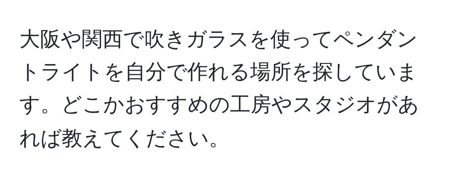 大阪や関西で吹きガラスを使ってペンダントライトを自分で作れる場所を探しています。どこかおすすめの工房やスタジオがあれば教えてください。