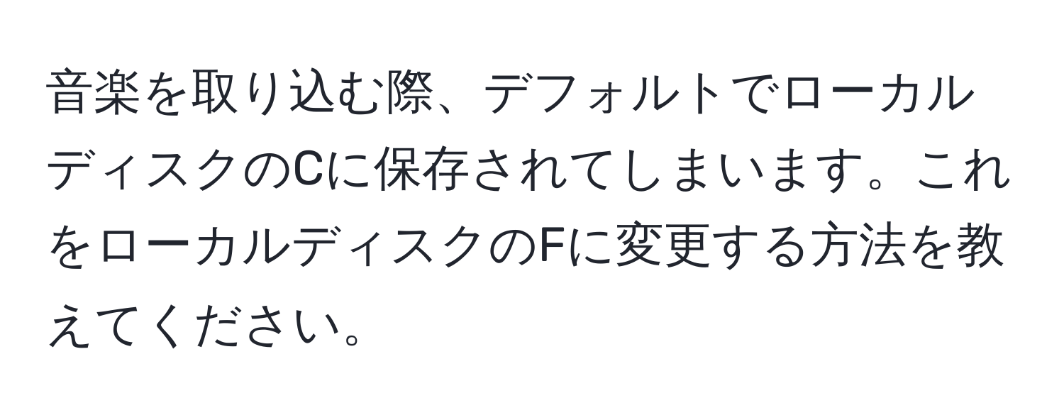 音楽を取り込む際、デフォルトでローカルディスクのCに保存されてしまいます。これをローカルディスクのFに変更する方法を教えてください。