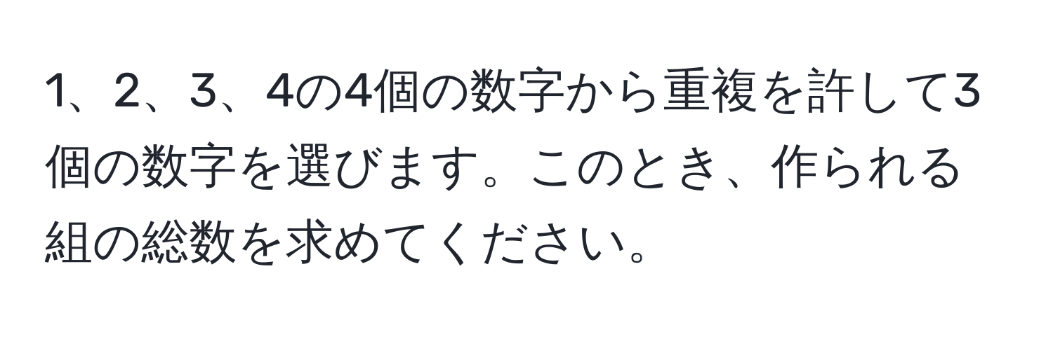 4の4個の数字から重複を許して3個の数字を選びます。このとき、作られる組の総数を求めてください。