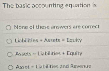 The basic accounting equation is
None of these answers are correct
Liabilities + Assets = Equity
Assets = Liabilities + Equity
Asset = Liabilities and Revenue