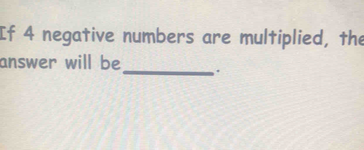 If 4 negative numbers are multiplied, the 
answer will be 
_.