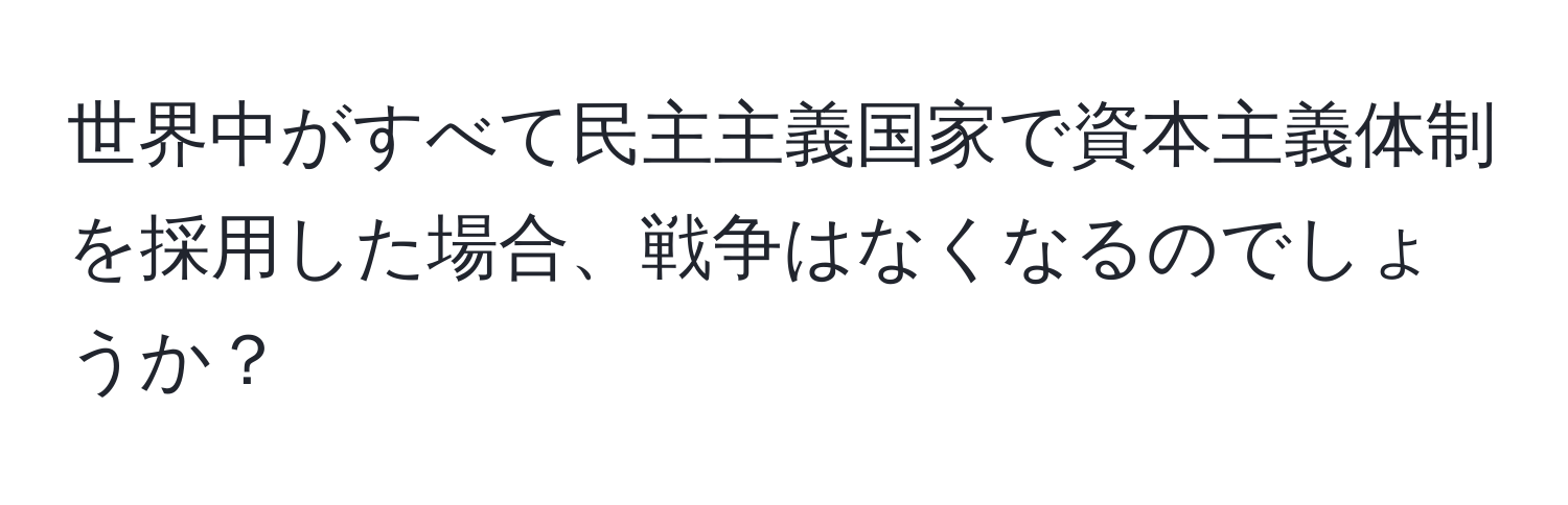 世界中がすべて民主主義国家で資本主義体制を採用した場合、戦争はなくなるのでしょうか？