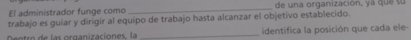 de una organización, ya que su 
El administrador funge como 
_ 
trabajo es guiar y dirigir al equipo de trabajo hasta alcanzar el objetivo establecido. 
Dentro de las organizaciones, la _identifica la posición que cada ele-