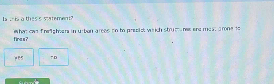 Is this a thesis statement?
What can firefighters in urban areas do to predict which structures are most prone to
fires?
yes no