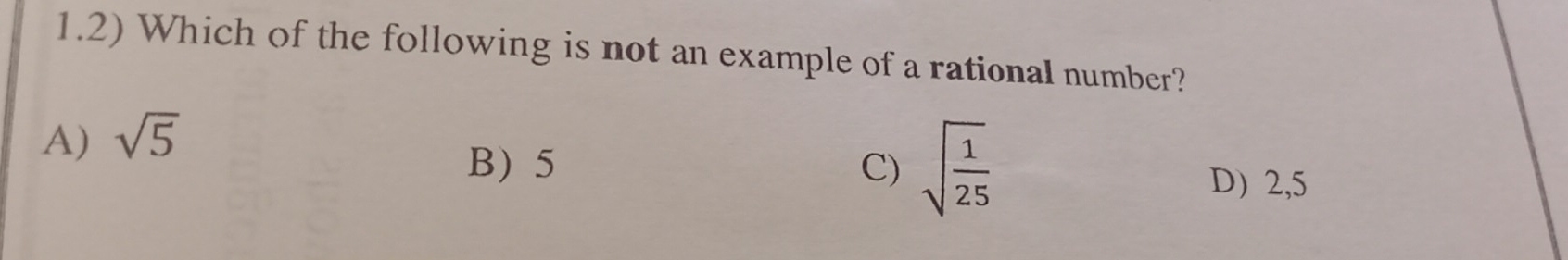 1.2) Which of the following is not an example of a rational number?
A) sqrt(5)
B) 5 C) sqrt(frac 1)25 D) 2,5