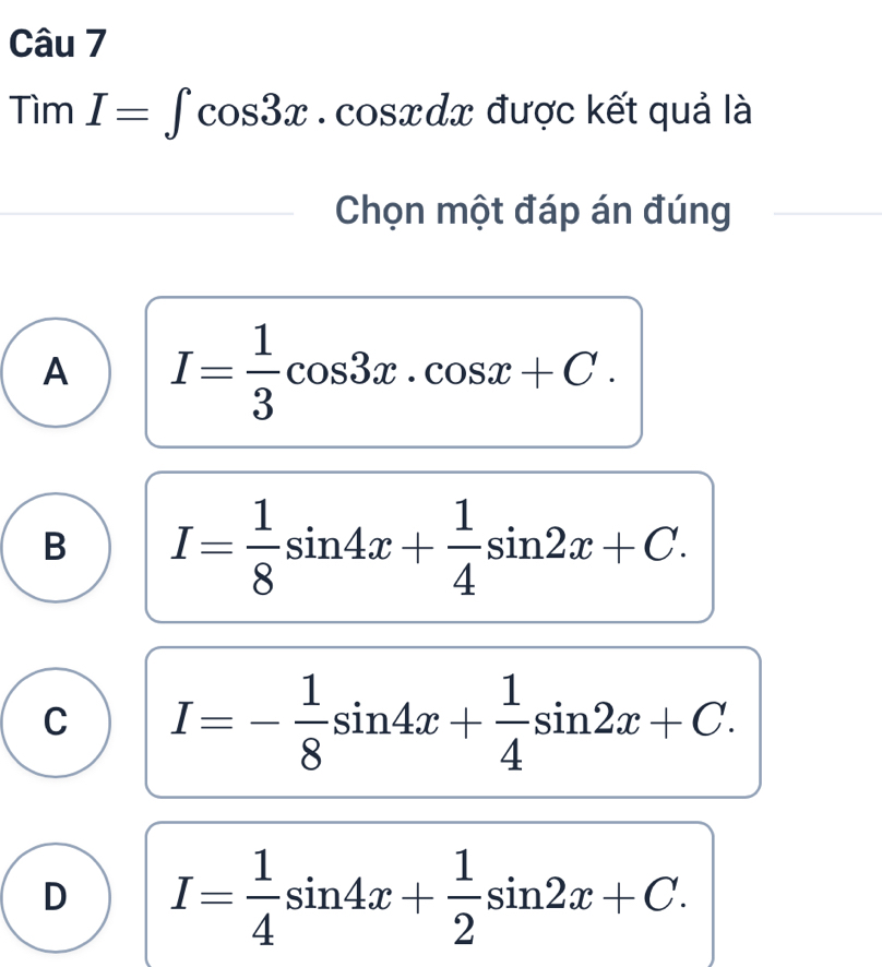 Tìm I=∈t cos 3x.cos xdx được kết quả là
Chọn một đáp án đúng
A I= 1/3 cos 3x.cos x+C.
B I= 1/8 sin 4x+ 1/4 sin 2x+C.
C I=- 1/8 sin 4x+ 1/4 sin 2x+C.
D I= 1/4 sin 4x+ 1/2 sin 2x+C.