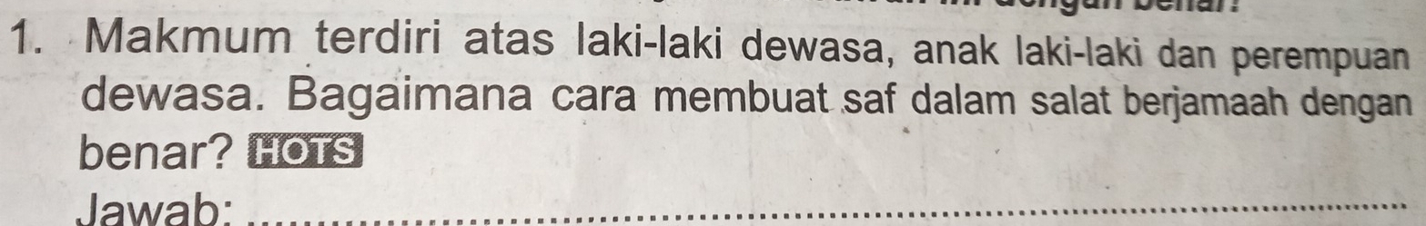 Makmum terdiri atas laki-laki dewasa, anak laki-laki dan perempuan 
dewasa. Bagaimana cara membuat saf dalam salat berjamaah dengan 
benar? HOTs 
Jawab:_