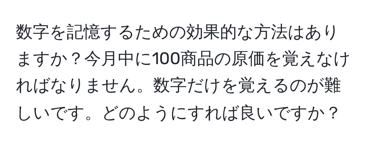 数字を記憶するための効果的な方法はありますか？今月中に100商品の原価を覚えなければなりません。数字だけを覚えるのが難しいです。どのようにすれば良いですか？