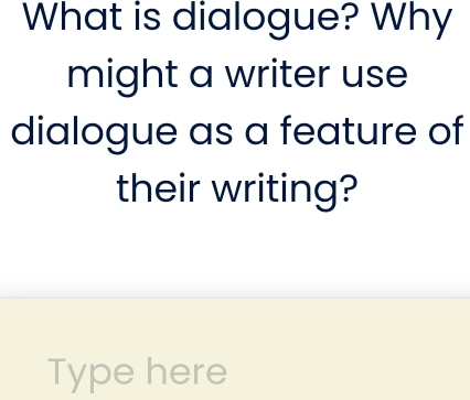 What is dialogue? Why 
might a writer use 
dialogue as a feature of 
their writing? 
Type here