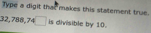 Type a digit that makes this statement true.
32,788,74□ is divisible by 10.