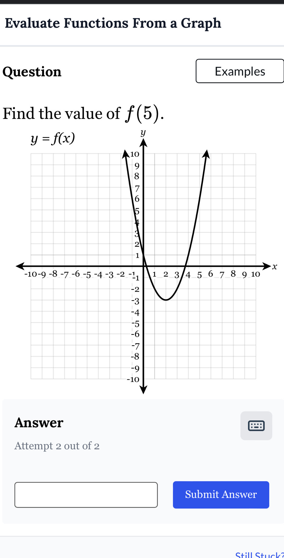 Evaluate Functions From a Graph
Question Examples
Find the value of f(5).
x
Answer
Attempt 2 out of 2
Submit Answer
Still Stuck ?