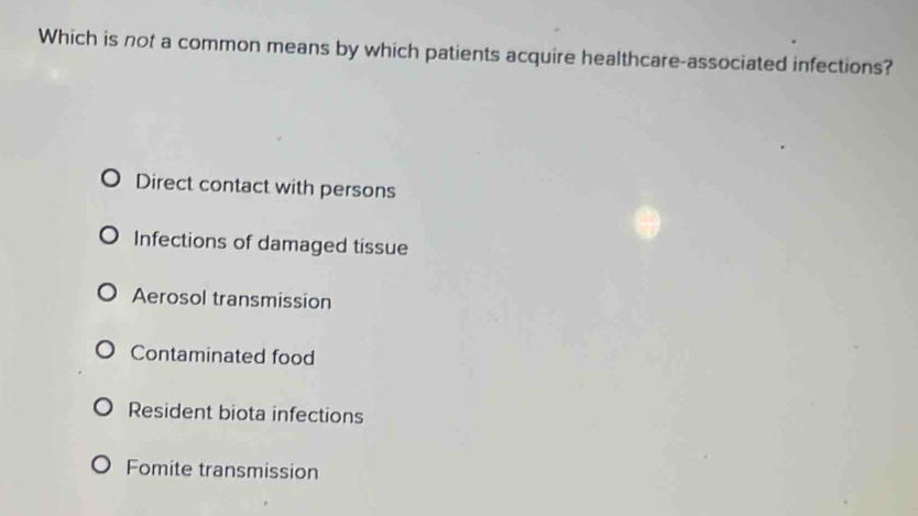 Which is not a common means by which patients acquire healthcare-associated infections?
Direct contact with persons
Infections of damaged tissue
Aerosol transmission
Contaminated food
Resident biota infections
Fomite transmission