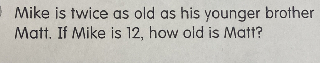 Mike is twice as old as his younger brother 
Matt. If Mike is 12, how old is Matt?