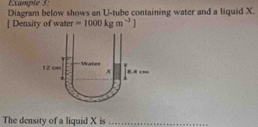 Example 3: 
Diagram below shows an U -tube containing water and a liquid X. 
[ Density of water =1000kgm^(-3)]
The density of a liquid X is_