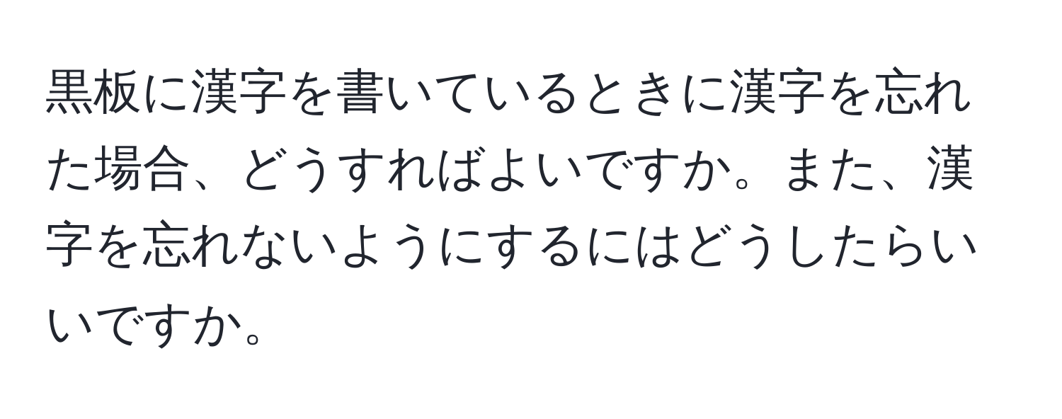 黒板に漢字を書いているときに漢字を忘れた場合、どうすればよいですか。また、漢字を忘れないようにするにはどうしたらいいですか。